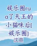 娱乐圈rua了天王的小猫咪后[娱乐圈]