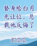 替身给白月光让位，总裁他反悔了小说免费阅读